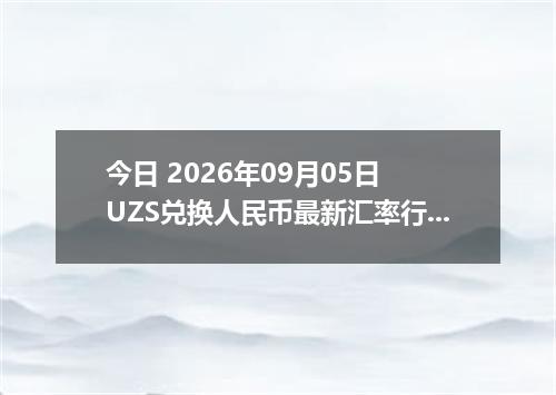 今日 2026年09月05日 UZS兑换人民币最新汇率行情
