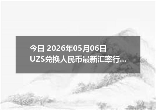 今日 2026年05月06日 UZS兑换人民币最新汇率行情