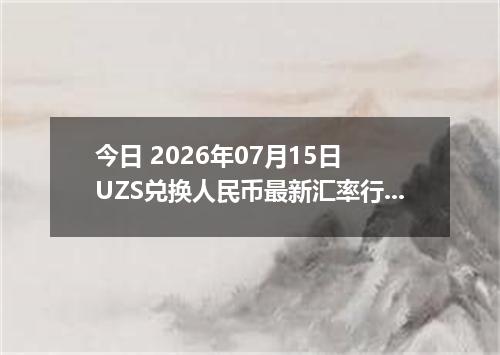 今日 2026年07月15日 UZS兑换人民币最新汇率行情