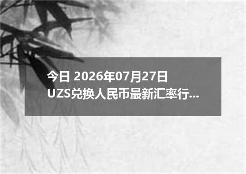 今日 2026年07月27日 UZS兑换人民币最新汇率行情