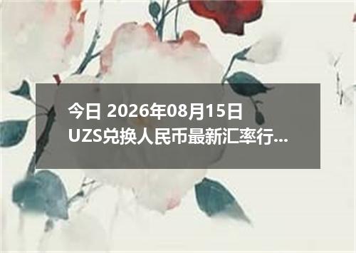 今日 2026年08月15日 UZS兑换人民币最新汇率行情